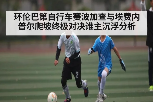环伦巴第自行车赛波加查与埃费内普尔爬坡终极对决谁主沉浮分析